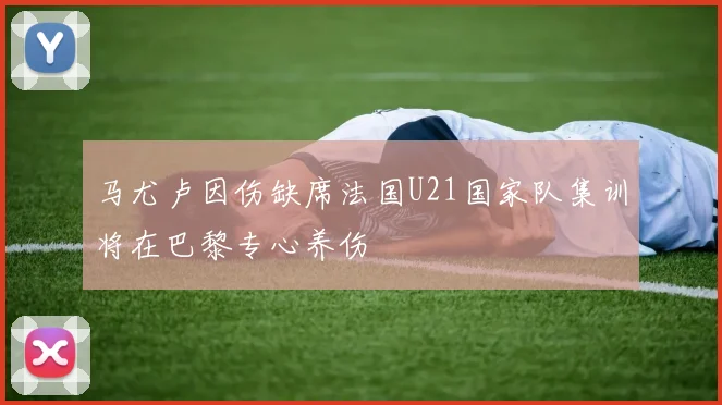 马尤卢因伤缺席法国U21国家队集训将在巴黎专心养伤