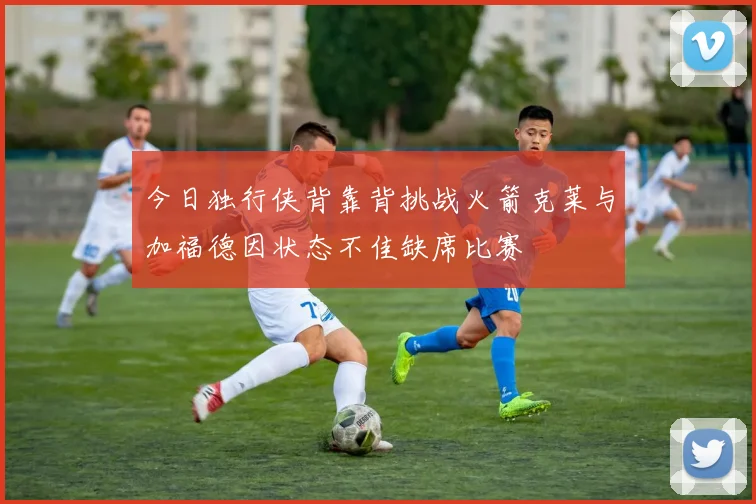 今日独行侠背靠背挑战火箭克莱与加福德因状态不佳缺席比赛