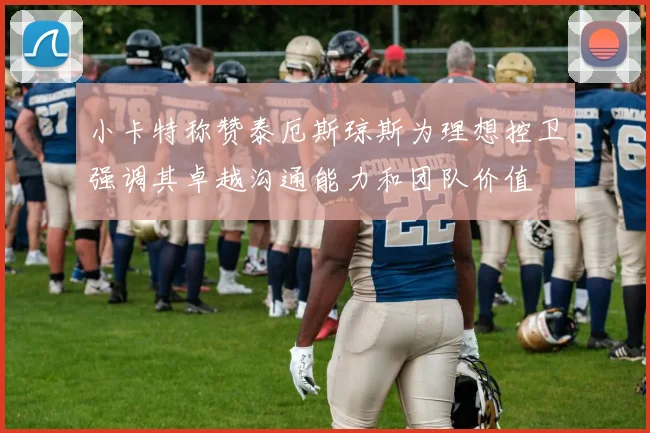 小卡特称赞泰厄斯琼斯为理想控卫强调其卓越沟通能力和团队价值