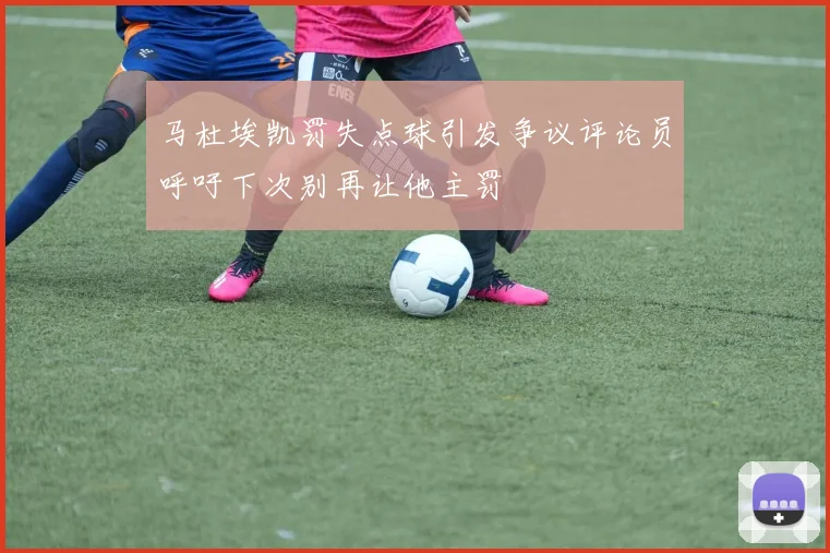 马杜埃凯罚失点球引发争议评论员呼吁下次别再让他主罚
