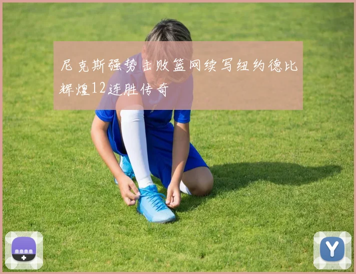 尼克斯强势击败篮网续写纽约德比辉煌12连胜传奇
