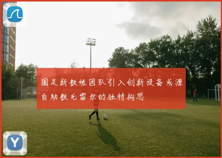 国足新教练团队引入创新设备或源自助教毛雷尔的独特构思