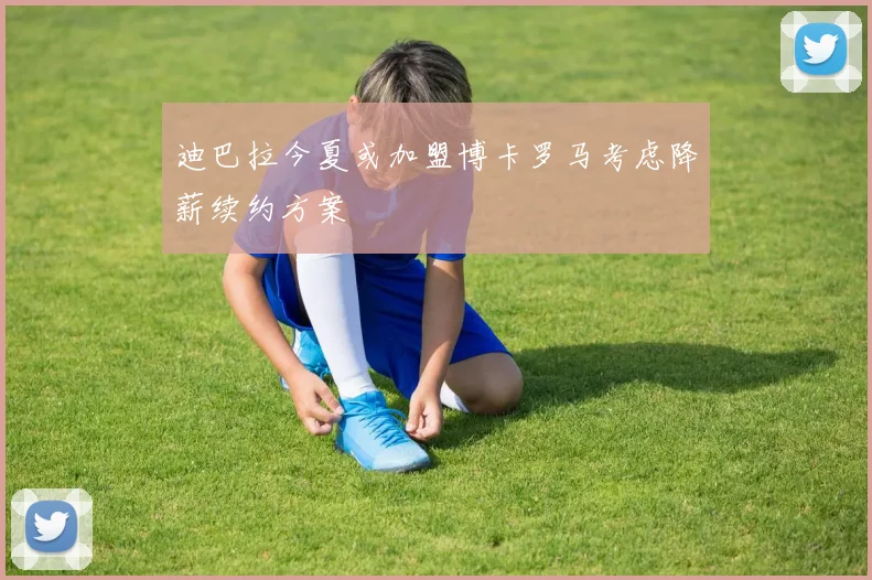 迪巴拉今夏或加盟博卡罗马考虑降薪续约方案