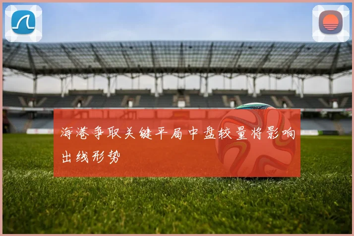 海港争取关键平局中盘较量将影响出线形势