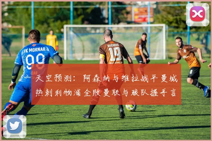 天空预测：阿森纳与维拉战平曼城热刺利物浦全败曼联与狼队握手言和