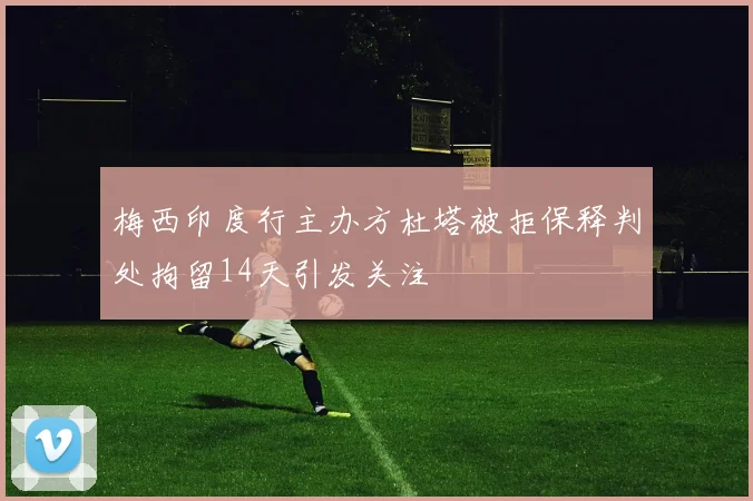 梅西印度行主办方杜塔被拒保释判处拘留14天引发关注