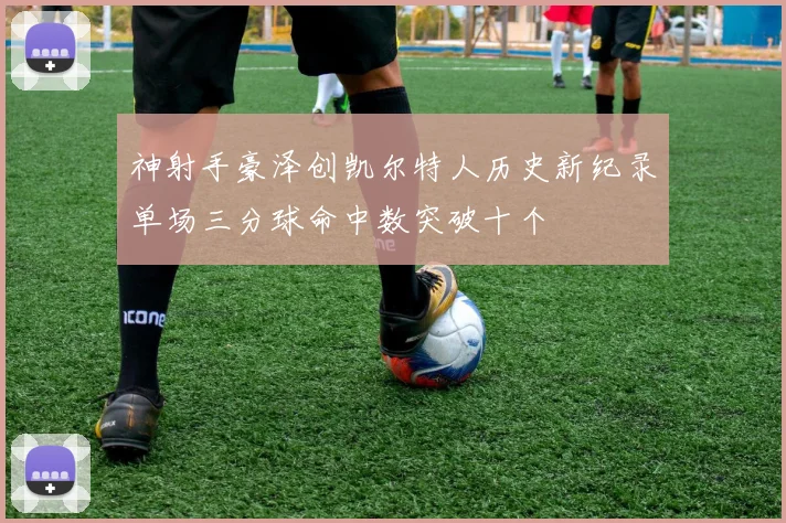 神射手豪泽创凯尔特人历史新纪录单场三分球命中数突破十个