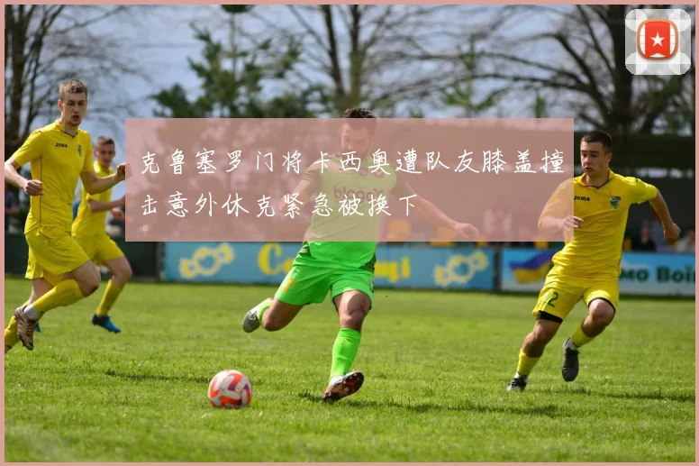 克鲁塞罗门将卡西奥遭队友膝盖撞击意外休克紧急被换下