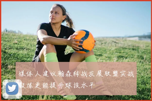 媒体人建议瀚森转战发展联盟实战锻炼更能提升球技水平