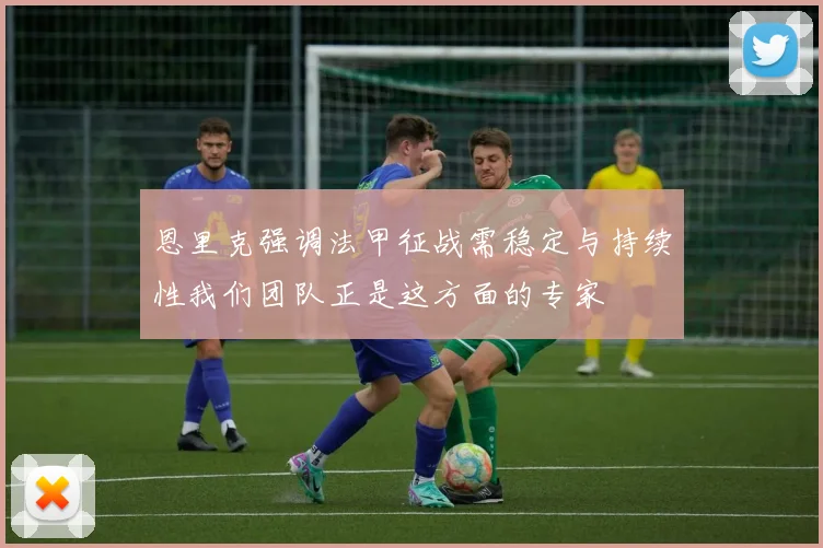 恩里克强调法甲征战需稳定与持续性我们团队正是这方面的专家