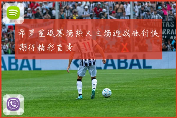 希罗重返赛场热火主场迎战独行侠期待精彩首秀