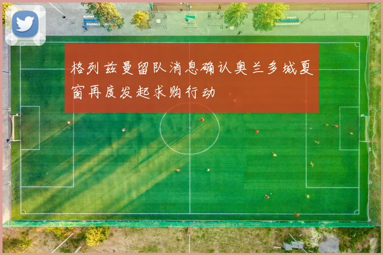 格列兹曼留队消息确认奥兰多城夏窗再度发起求购行动