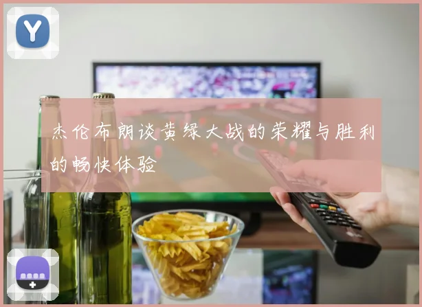 杰伦布朗谈黄绿大战的荣耀与胜利的畅快体验