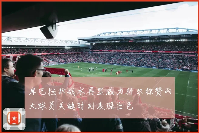 库巴挡拆战术再显威力科尔称赞两大球员关键时刻表现出色