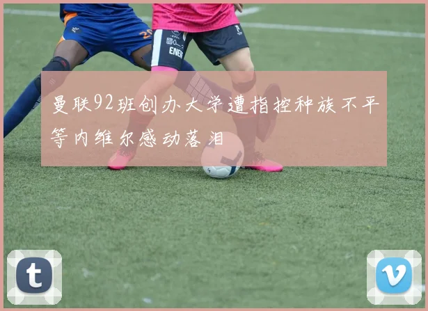 曼联92班创办大学遭指控种族不平等内维尔感动落泪