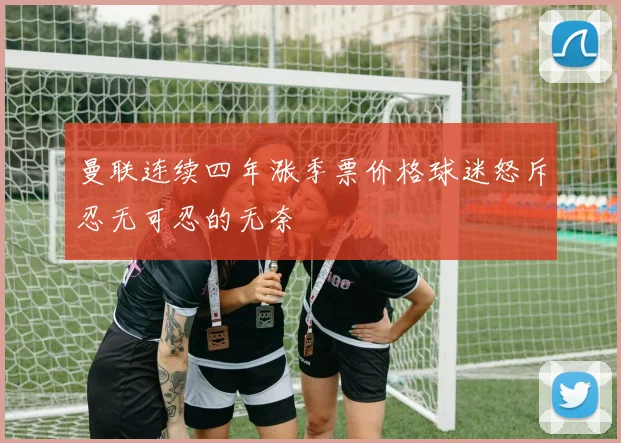 曼联连续四年涨季票价格球迷怒斥忍无可忍的无奈