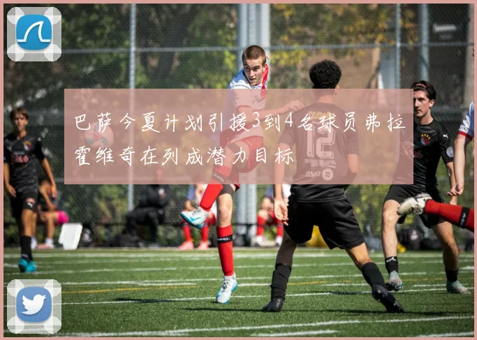 巴萨今夏计划引援3到4名球员弗拉霍维奇在列成潜力目标