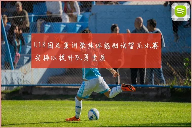 U18国足集训聚焦体能测试暂无比赛安排以提升队员素质