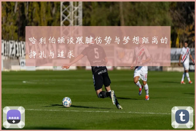 哈利伯顿谈跟腱伤势与梦想距离的挣扎与追求
