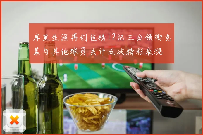 库里生涯再创佳绩12记三分领衔克莱与其他球员共计五次精彩表现