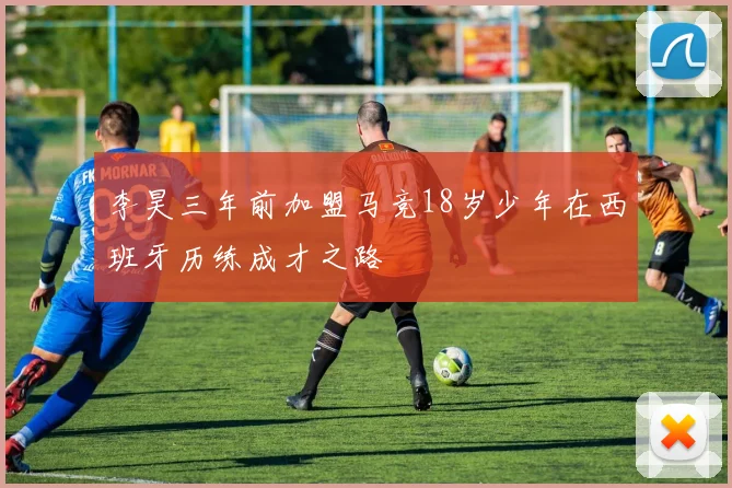 李昊三年前加盟马竞18岁少年在西班牙历练成才之路