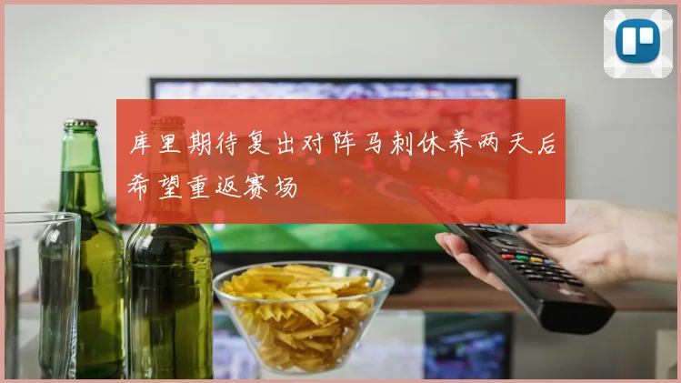 库里期待复出对阵马刺休养两天后希望重返赛场