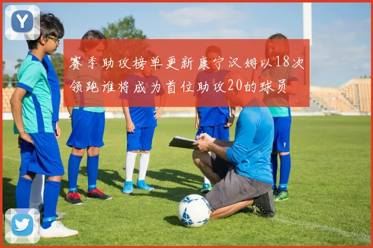 赛季助攻榜单更新康宁汉姆以18次领跑谁将成为首位助攻20的球员