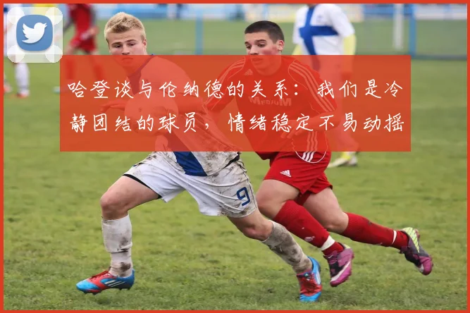 哈登谈与伦纳德的关系：我们是冷静团结的球员，情绪稳定不易动摇