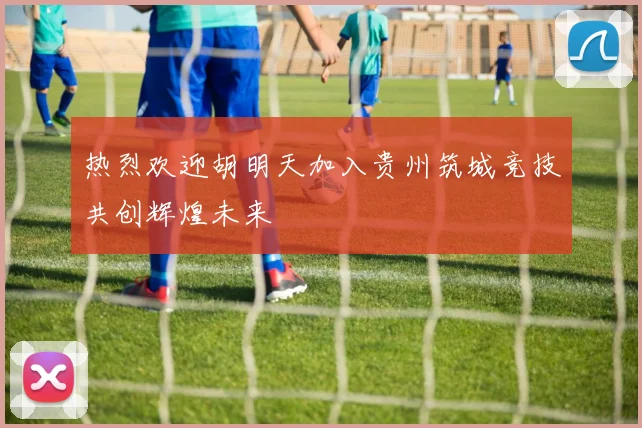 热烈欢迎胡明天加入贵州筑城竞技共创辉煌未来