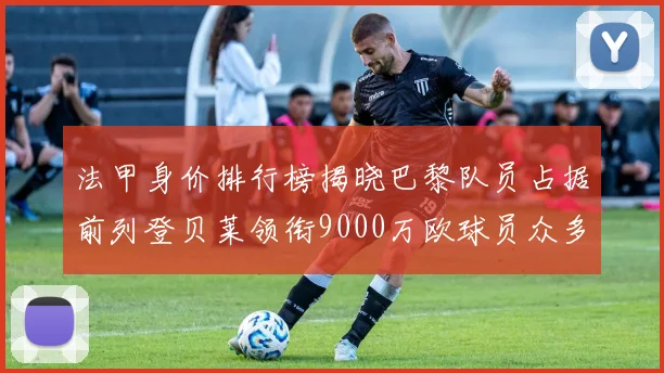 法甲身价排行榜揭晓巴黎队员占据前列登贝莱领衔9000万欧球员众多