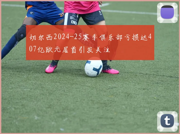切尔西2024-25赛季俱乐部亏损达407亿欧元居首引发关注