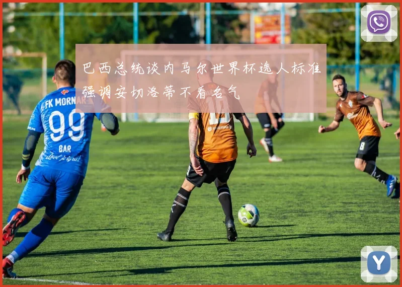 巴西总统谈内马尔世界杯选人标准强调安切洛蒂不看名气