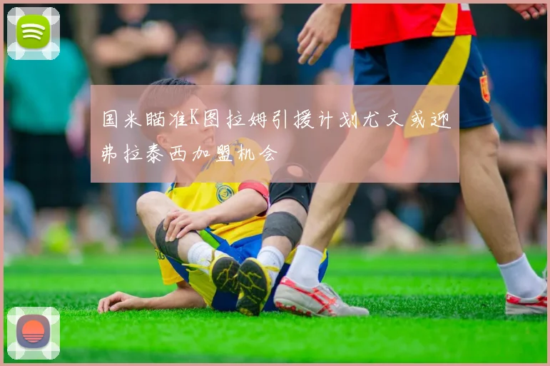 国米瞄准K图拉姆引援计划尤文或迎弗拉泰西加盟机会