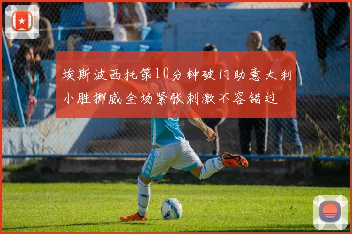 埃斯波西托第10分钟破门助意大利小胜挪威全场紧张刺激不容错过