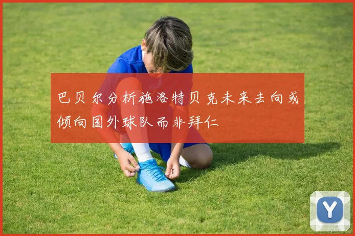 巴贝尔分析施洛特贝克未来去向或倾向国外球队而非拜仁