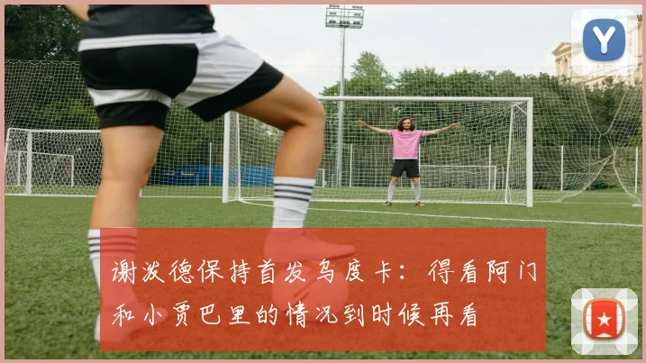 谢泼德保持首发乌度卡：得看阿门和小贾巴里的情况到时候再看