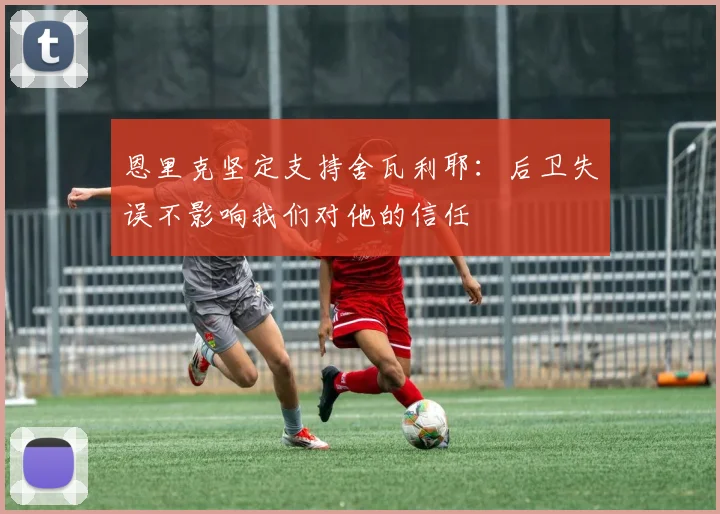 恩里克坚定支持舍瓦利耶：后卫失误不影响我们对他的信任